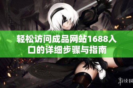 轻松访问成品网站1688入口的详细步骤与指南