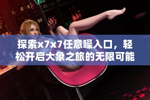 探索x7x7任意噪入口，轻松开启大象之旅的无限可能
