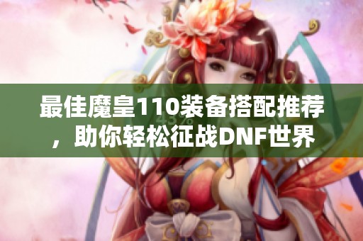 最佳魔皇110装备搭配推荐，助你轻松征战DNF世界