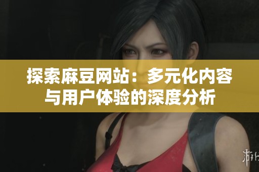探索麻豆网站：多元化内容与用户体验的深度分析