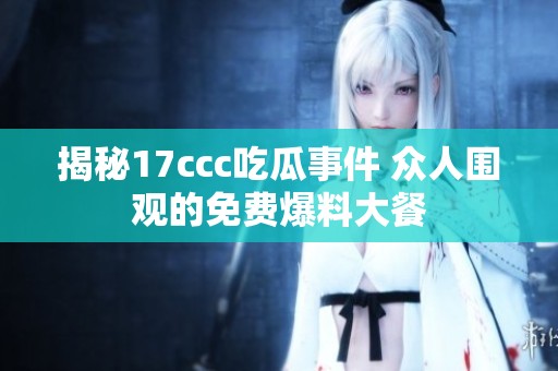 揭秘17ccc吃瓜事件 众人围观的免费爆料大餐