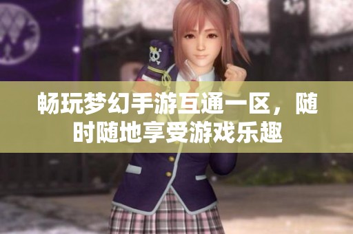 畅玩梦幻手游互通一区，随时随地享受游戏乐趣