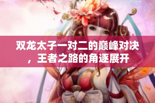 双龙太子一对二的巅峰对决，王者之路的角逐展开