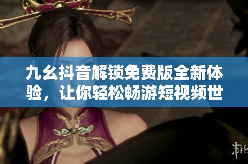 九幺抖音解锁免费版全新体验，让你轻松畅游短视频世界
