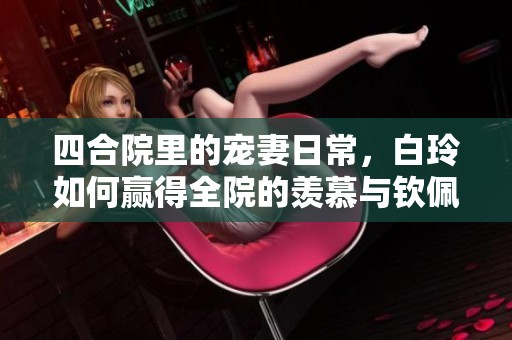 四合院里的宠妻日常，白玲如何赢得全院的羡慕与钦佩
