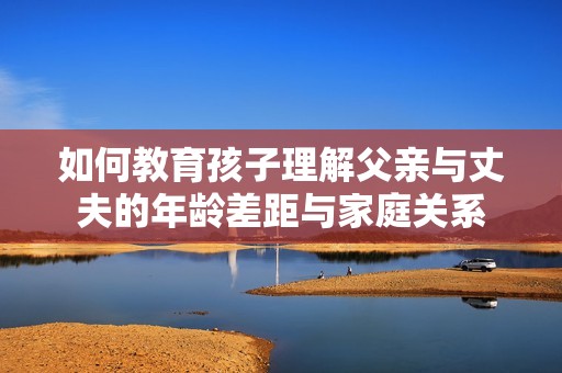 如何教育孩子理解父亲与丈夫的年龄差距与家庭关系