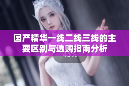国产精华一线二线三线的主要区别与选购指南分析