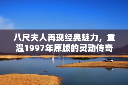 八尺夫人再现经典魅力，重温1997年原版的灵动传奇