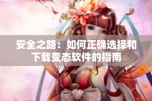 安全之路：如何正确选择和下载变态软件的指南