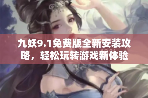 九妖9.1免费版全新安装攻略，轻松玩转游戏新体验
