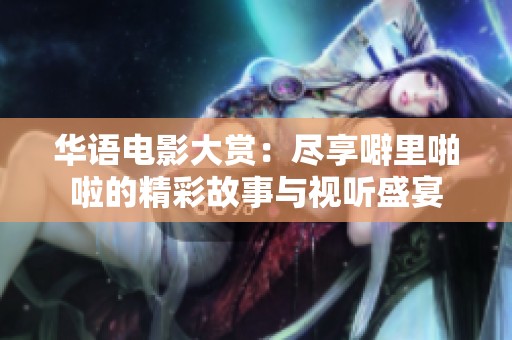 华语电影大赏：尽享噼里啪啦的精彩故事与视听盛宴
