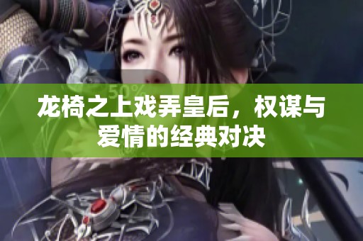 龙椅之上戏弄皇后，权谋与爱情的经典对决