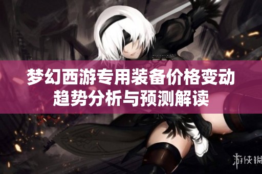 梦幻西游专用装备价格变动趋势分析与预测解读