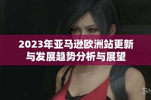 2023年亚马逊欧洲站更新与发展趋势分析与展望