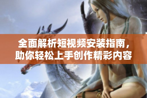 全面解析短视频安装指南，助你轻松上手创作精彩内容