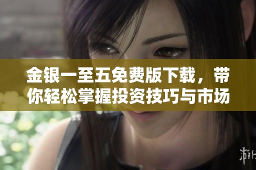 金银一至五免费版下载，带你轻松掌握投资技巧与市场动态