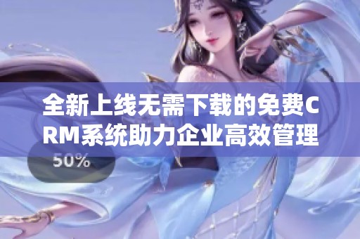 全新上线无需下载的免费CRM系统助力企业高效管理客户关系