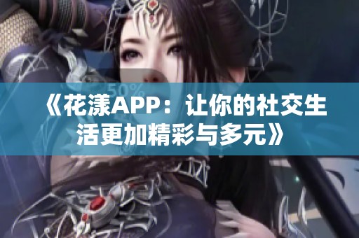 《花漾APP：让你的社交生活更加精彩与多元》