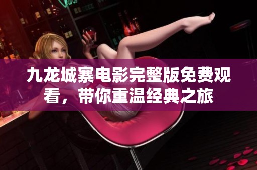 九龙城寨电影完整版免费观看，带你重温经典之旅