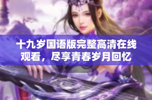 十九岁国语版完整高清在线观看，尽享青春岁月回忆
