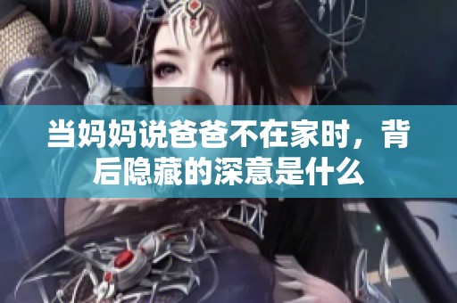 当妈妈说爸爸不在家时，背后隐藏的深意是什么