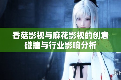 香菇影视与麻花影视的创意碰撞与行业影响分析