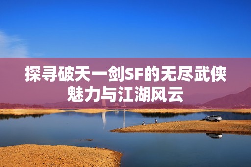 探寻破天一剑SF的无尽武侠魅力与江湖风云