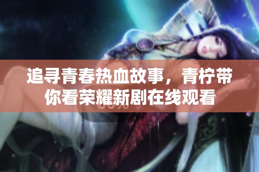 追寻青春热血故事，青柠带你看荣耀新剧在线观看