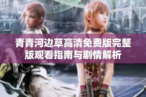 青青河边草高清免费版完整版观看指南与剧情解析