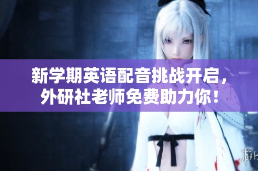 新学期英语配音挑战开启，外研社老师免费助力你！