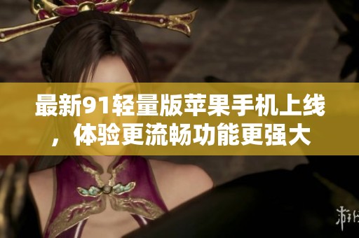 最新91轻量版苹果手机上线，体验更流畅功能更强大