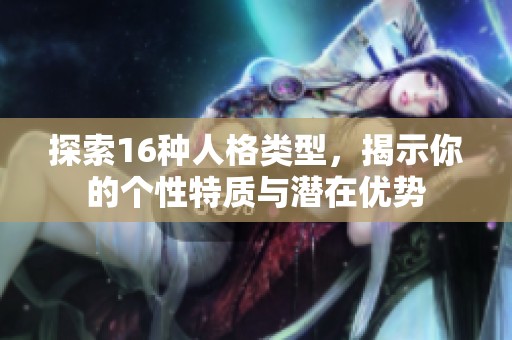 探索16种人格类型，揭示你的个性特质与潜在优势