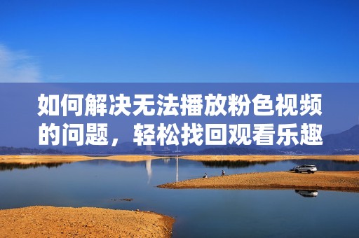 如何解决无法播放粉色视频的问题，轻松找回观看乐趣