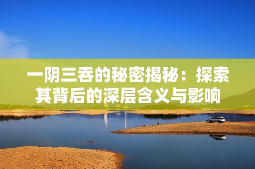 一阴三吞的秘密揭秘：探索其背后的深层含义与影响