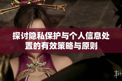 探讨隐私保护与个人信息处置的有效策略与原则