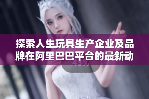 探索人生玩具生产企业及品牌在阿里巴巴平台的最新动态与信息