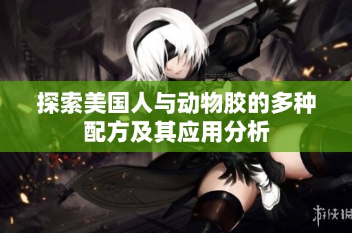 探索美国人与动物胶的多种配方及其应用分析