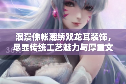 浪漫佛帐潮绣双龙耳装饰，尽显传统工艺魅力与厚重文化