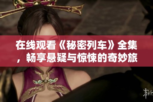 在线观看《秘密列车》全集，畅享悬疑与惊悚的奇妙旅程