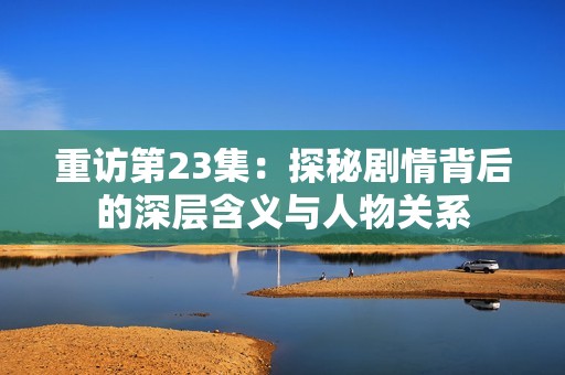 重访第23集：探秘剧情背后的深层含义与人物关系