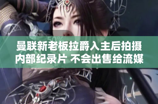 曼联新老板拉爵入主后拍摄内部纪录片 不会出售给流媒体平台