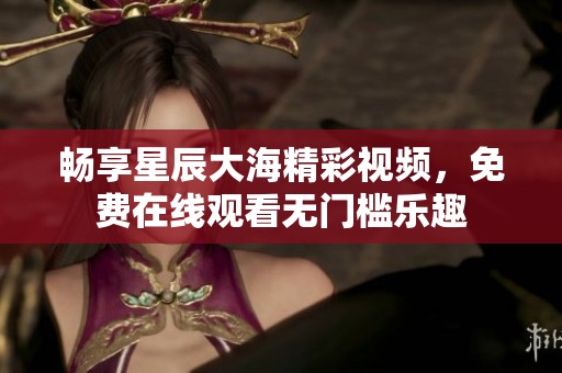 畅享星辰大海精彩视频，免费在线观看无门槛乐趣