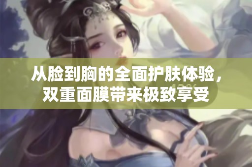 从脸到胸的全面护肤体验，双重面膜带来极致享受