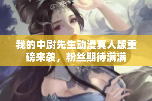 我的中尉先生动漫真人版重磅来袭，粉丝期待满满