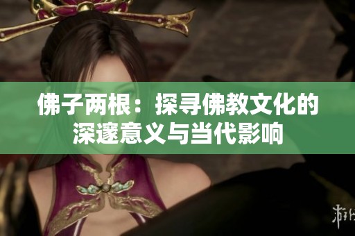 佛子两根：探寻佛教文化的深邃意义与当代影响