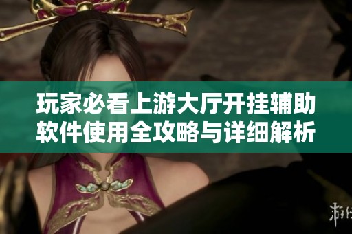 玩家必看上游大厅开挂辅助软件使用全攻略与详细解析