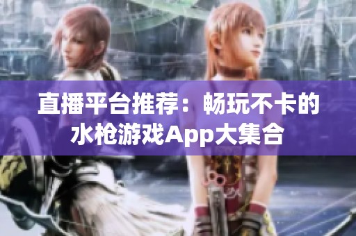 直播平台推荐：畅玩不卡的水枪游戏App大集合
