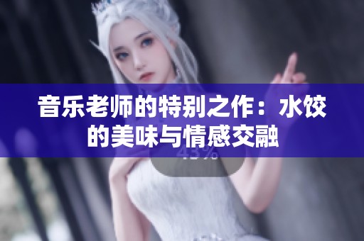 音乐老师的特别之作：水饺的美味与情感交融