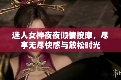 迷人女神夜夜倾情按摩，尽享无尽快感与放松时光