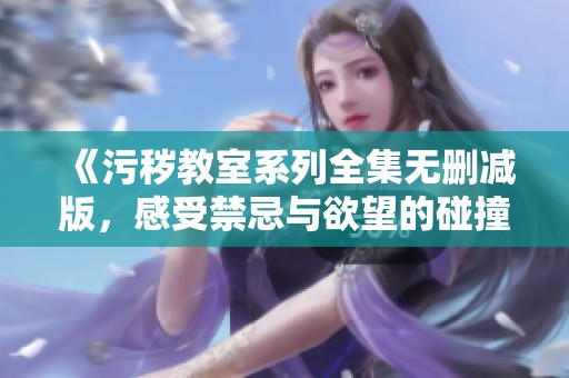 《污秽教室系列全集无删减版，感受禁忌与欲望的碰撞》